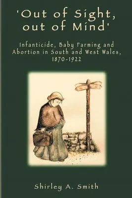 'Out of Sight, out of Mind': Infanticide, Baby Farming and Abortion in South and West Wales, 1870-1922